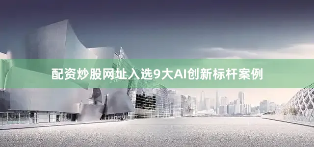 配资炒股网址入选9大AI创新标杆案例