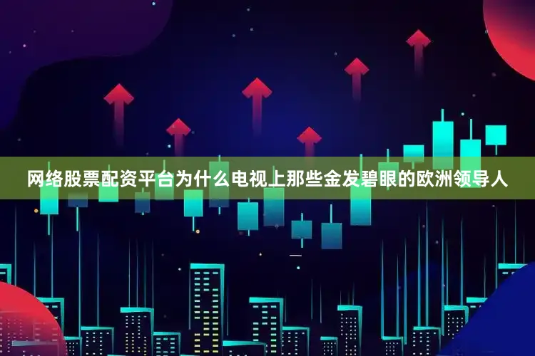 网络股票配资平台为什么电视上那些金发碧眼的欧洲领导人