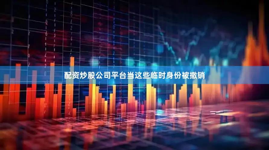 配资炒股公司平台当这些临时身份被撤销