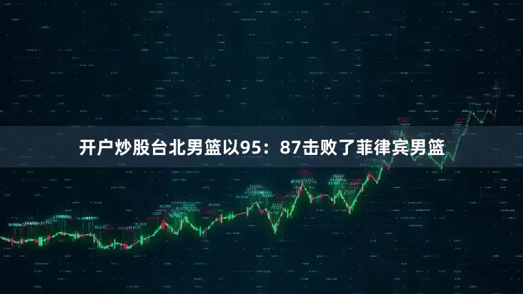 开户炒股台北男篮以95：87击败了菲律宾男篮