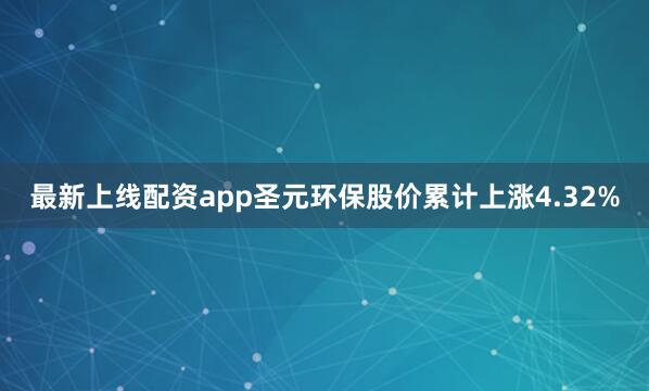 最新上线配资app圣元环保股价累计上涨4.32%