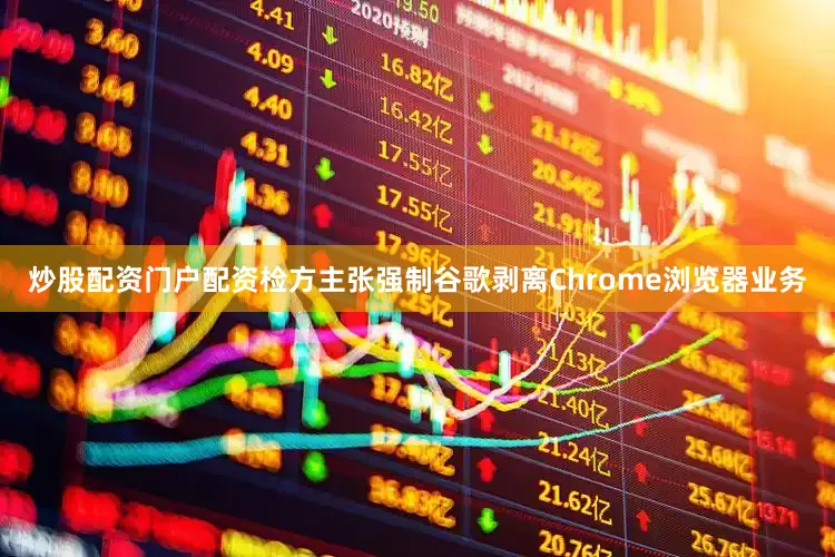 炒股配资门户配资检方主张强制谷歌剥离Chrome浏览器业务