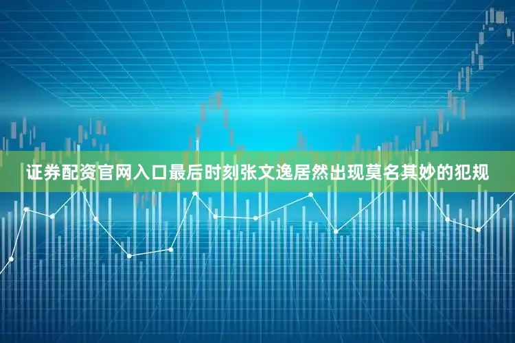 证券配资官网入口最后时刻张文逸居然出现莫名其妙的犯规