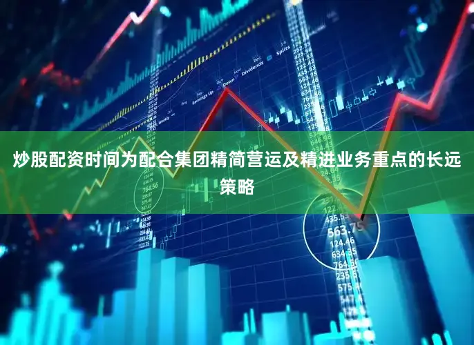 炒股配资时间为配合集团精简营运及精进业务重点的长远策略