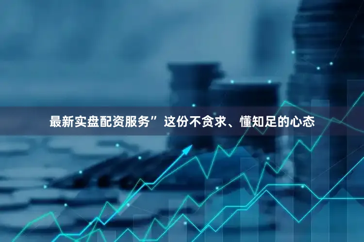 最新实盘配资服务” 这份不贪求、懂知足的心态