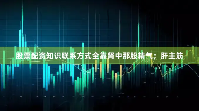 股票配资知识联系方式全靠肾中那股精气；肝主筋
