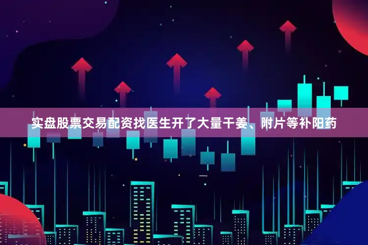 实盘股票交易配资找医生开了大量干姜、附片等补阳药