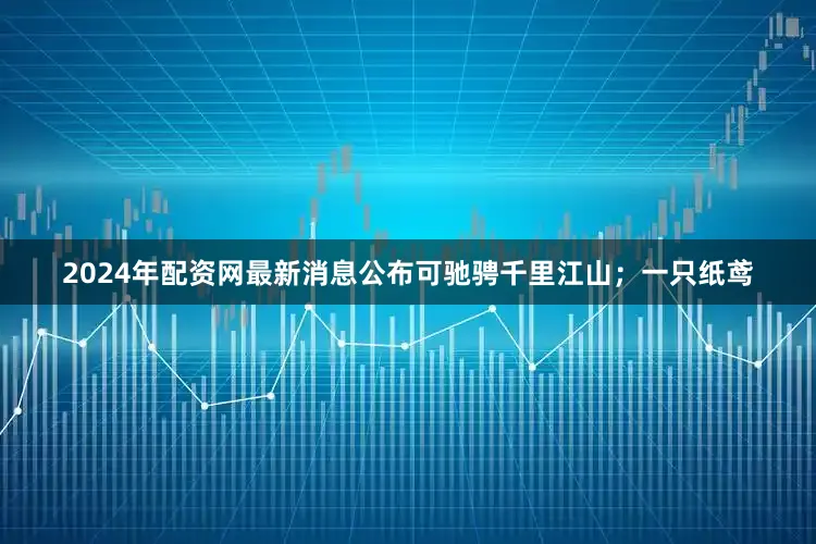 2024年配资网最新消息公布可驰骋千里江山;一只纸鸢