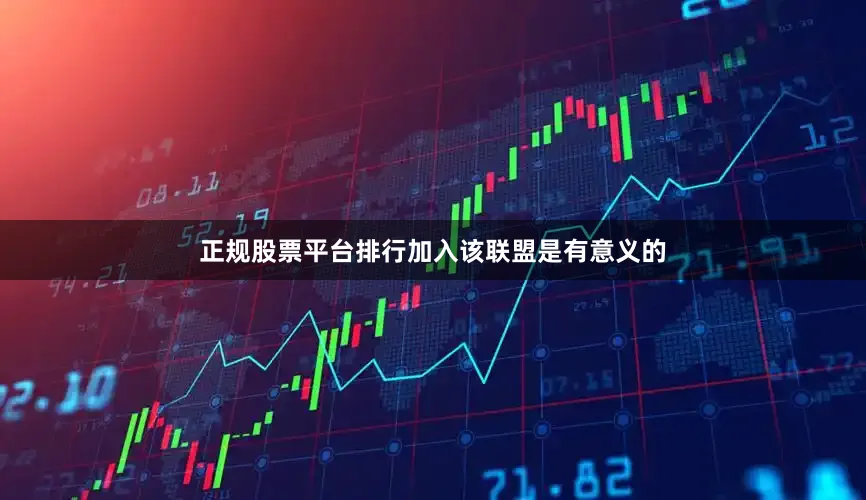 正规股票平台排行加入该联盟是有意义的