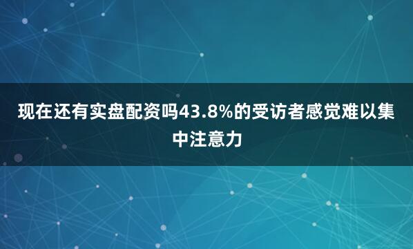 现在还有实盘配资吗43.8%的受访者感觉难以集中注意力