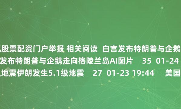 正规股票配资门户举报 相关阅读 白宫发布特朗普与企鹅走向格陵兰岛AI图片白宫发布特朗普与企鹅走向格陵兰岛AI图片 35 01-24 11:34 伊朗发生5.1级地震伊朗发生5.1级地震 27 01-23 19:44 美国阿拉斯加州东南部附近发生6.0级左右地震美国阿拉斯加州东南部附近发生6.0级左右地震 25 01-01 15:05 美国阿拉斯加州