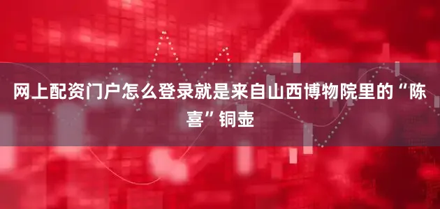 网上配资门户怎么登录就是来自山西博物院里的“陈喜”铜壶